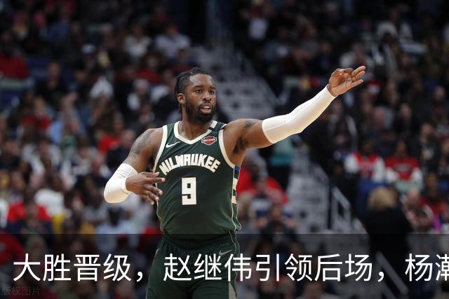 大胜晋级，赵继伟引领后场，杨瀚森替补表现抢眼，男篮迈向新阶段信心满满